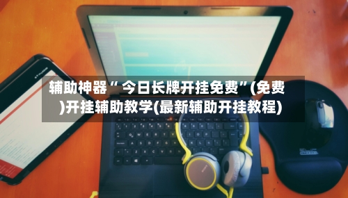 辅助神器“ 今日长牌开挂免费”(免费)开挂辅助教学(最新辅助开挂教程)-第2张图片