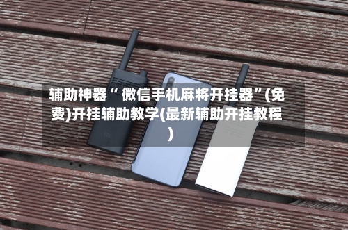 辅助神器“ 微信手机麻将开挂器”(免费)开挂辅助教学(最新辅助开挂教程)