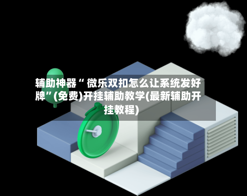 辅助神器“ 微乐双扣怎么让系统发好牌”(免费)开挂辅助教学(最新辅助开挂教程)