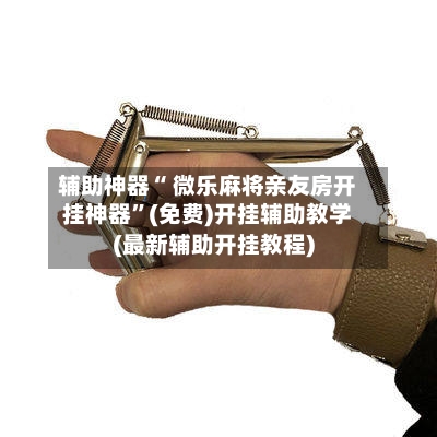 辅助神器“ 微乐麻将亲友房开挂神器”(免费)开挂辅助教学(最新辅助开挂教程)-第2张图片