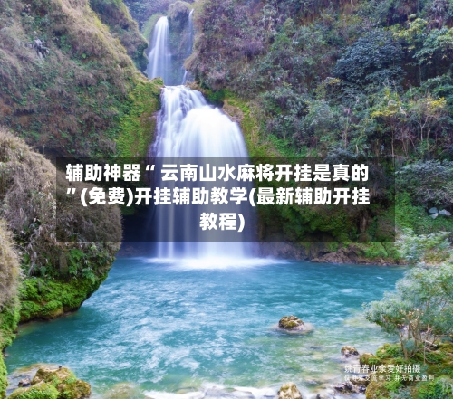 辅助神器“ 云南山水麻将开挂是真的”(免费)开挂辅助教学(最新辅助开挂教程)