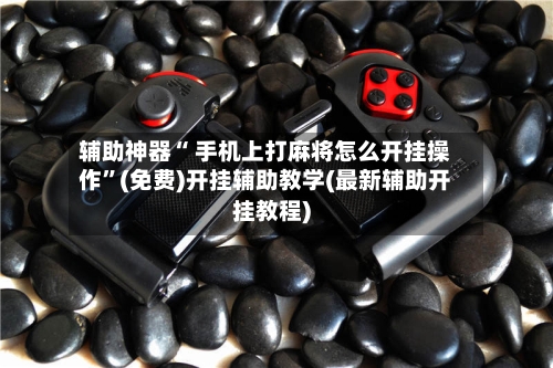 辅助神器“ 手机上打麻将怎么开挂操作”(免费)开挂辅助教学(最新辅助开挂教程)-第2张图片