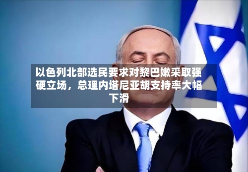 以色列北部选民要求对黎巴嫩采取强硬立场，总理内塔尼亚胡支持率大幅下滑-第2张图片
