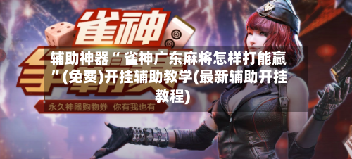 辅助神器“ 雀神广东麻将怎样打能赢”(免费)开挂辅助教学(最新辅助开挂教程)