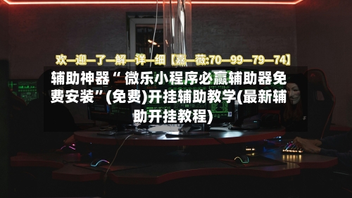 辅助神器“ 微乐小程序必赢辅助器免费安装”(免费)开挂辅助教学(最新辅助开挂教程)-第2张图片