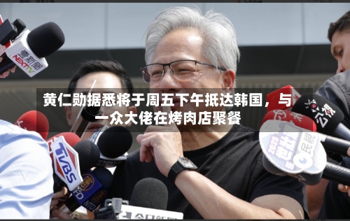 黄仁勋据悉将于周五下午抵达韩国，与一众大佬在烤肉店聚餐-第2张图片