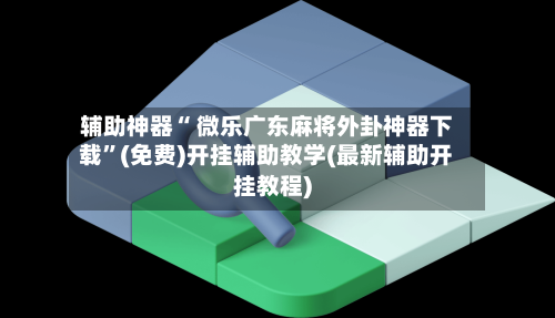 辅助神器“ 微乐广东麻将外卦神器下载”(免费)开挂辅助教学(最新辅助开挂教程)-第2张图片