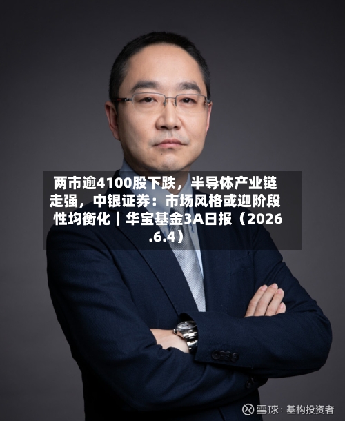 两市逾4100股下跌，半导体产业链走强，中银证券：市场风格或迎阶段性均衡化｜华宝基金3A日报（2026.6.4）