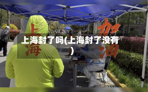 上海封了吗(上海封了没有)-第2张图片