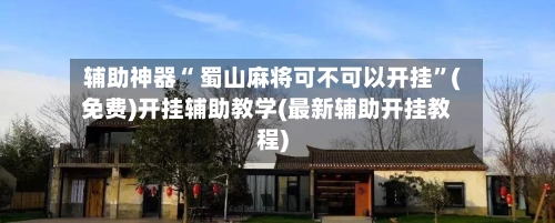 辅助神器“ 蜀山麻将可不可以开挂”(免费)开挂辅助教学(最新辅助开挂教程)