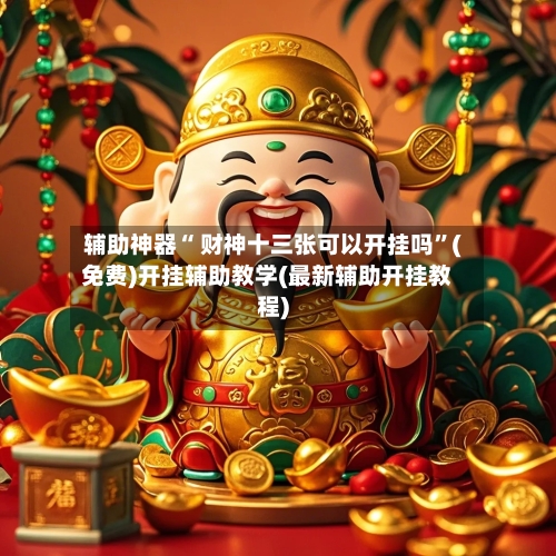 辅助神器“ 财神十三张可以开挂吗”(免费)开挂辅助教学(最新辅助开挂教程)-第2张图片