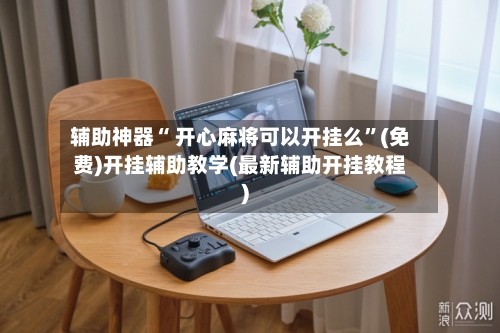 辅助神器“ 开心麻将可以开挂么”(免费)开挂辅助教学(最新辅助开挂教程)