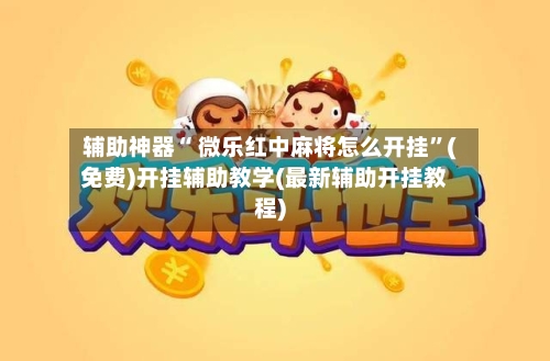 辅助神器“ 微乐红中麻将怎么开挂”(免费)开挂辅助教学(最新辅助开挂教程)