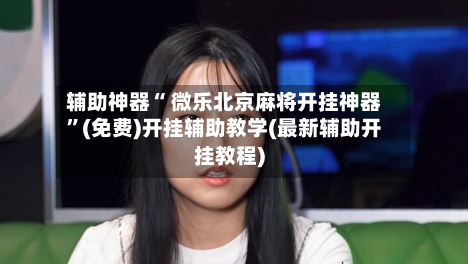 辅助神器“ 微乐北京麻将开挂神器	”(免费)开挂辅助教学(最新辅助开挂教程)-第2张图片
