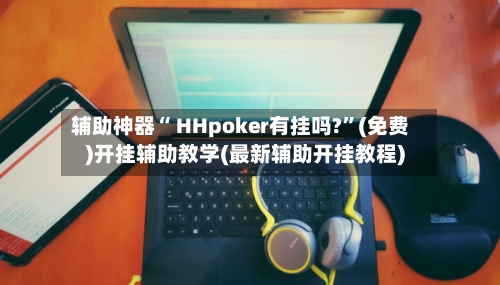 辅助神器“ HHpoker有挂吗?”(免费)开挂辅助教学(最新辅助开挂教程)-第2张图片