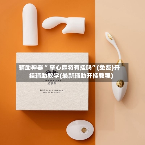 辅助神器“ 掌心麻将有挂吗”(免费)开挂辅助教学(最新辅助开挂教程)-第3张图片