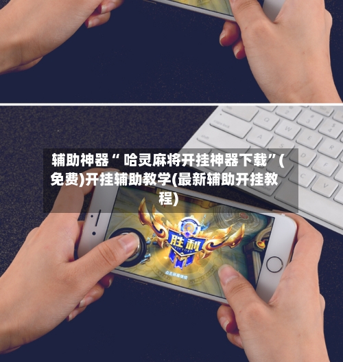 辅助神器“ 哈灵麻将开挂神器下载”(免费)开挂辅助教学(最新辅助开挂教程)-第2张图片