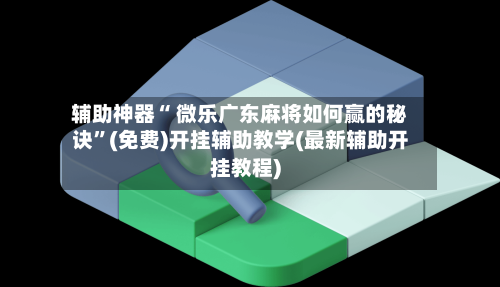 辅助神器“ 微乐广东麻将如何赢的秘诀	”(免费)开挂辅助教学(最新辅助开挂教程)-第3张图片