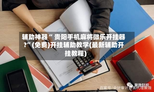 辅助神器“ 贵阳手机麻将微乐开挂器?”(免费)开挂辅助教学(最新辅助开挂教程)