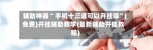 辅助神器“ 手机十三道可以开挂嘛”(免费)开挂辅助教学(最新辅助开挂教程)-第3张图片