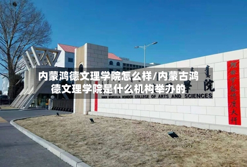 内蒙鸿德文理学院怎么样/内蒙古鸿德文理学院是什么机构举办的-第2张图片