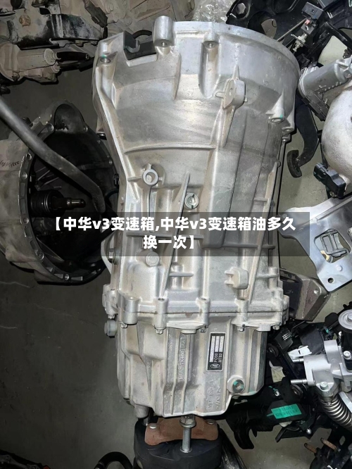 【中华v3变速箱,中华v3变速箱油多久换一次】-第3张图片
