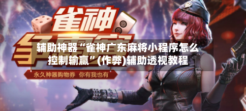 辅助神器“雀神广东麻将小程序怎么控制输赢”(作弊)辅助透视教程-第2张图片