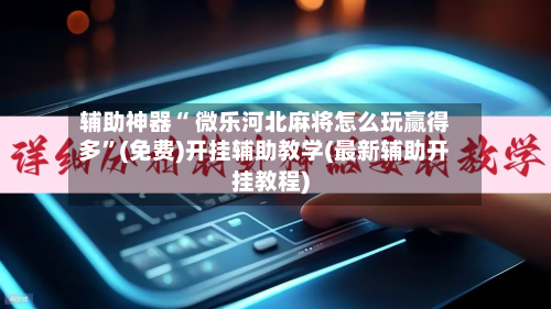 辅助神器“ 微乐河北麻将怎么玩赢得多”(免费)开挂辅助教学(最新辅助开挂教程)-第2张图片