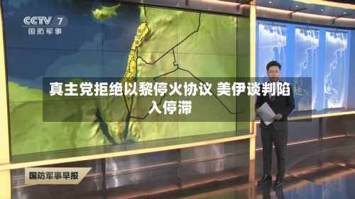 真主党拒绝以黎停火协议 美伊谈判陷入停滞