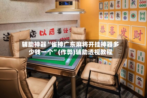 辅助神器“雀神广东麻将开挂神器多少钱一个”(作弊)辅助透视教程-第3张图片