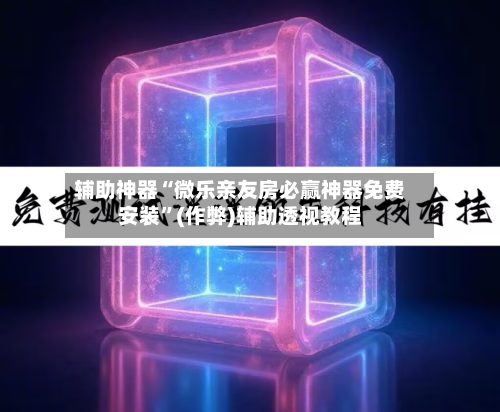 辅助神器“微乐亲友房必赢神器免费安装”(作弊)辅助透视教程-第2张图片