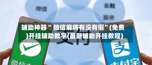 辅助神器“ 微信麻将有没有假”(免费)开挂辅助教学(最新辅助开挂教程)