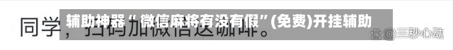 辅助神器“ 微信麻将有没有假”(免费)开挂辅助教学(最新辅助开挂教程)-第2张图片
