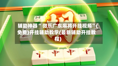 辅助神器“ 微乐广东麻将开挂视频”(免费)开挂辅助教学(最新辅助开挂教程)-第2张图片