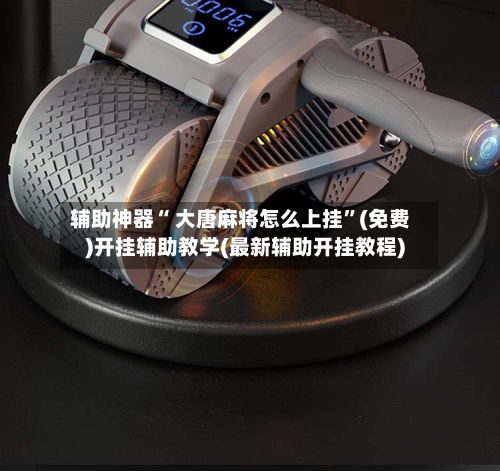 辅助神器“ 大唐麻将怎么上挂”(免费)开挂辅助教学(最新辅助开挂教程)