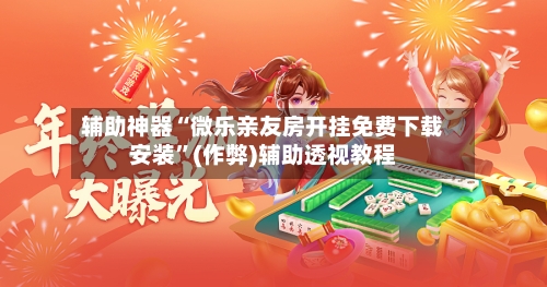 辅助神器“微乐亲友房开挂免费下载安装”(作弊)辅助透视教程-第3张图片