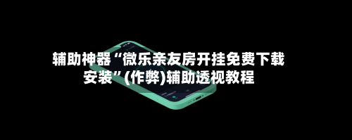 辅助神器“微乐亲友房开挂免费下载安装”(作弊)辅助透视教程-第2张图片