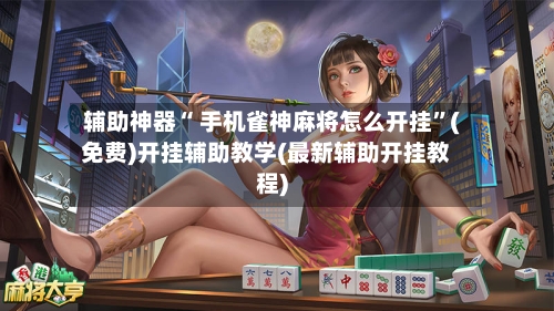 辅助神器“ 手机雀神麻将怎么开挂”(免费)开挂辅助教学(最新辅助开挂教程)-第2张图片