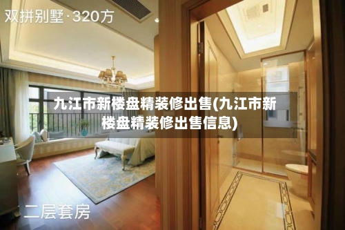 九江市新楼盘精装修出售(九江市新楼盘精装修出售信息)
