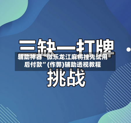 辅助神器“微乐龙江麻将挂先试用后付款”(作弊)辅助透视教程-第3张图片