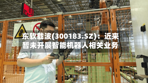 东软载波(300183.SZ)：近来暂未开展智能机器人相关业务