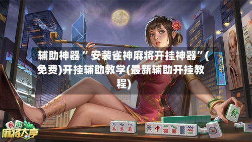 辅助神器“ 安装雀神麻将开挂神器”(免费)开挂辅助教学(最新辅助开挂教程)-第3张图片