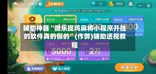 辅助神器“微乐捉鸡麻将小程序开挂的软件真的假的”(作弊)辅助透视教程-第3张图片