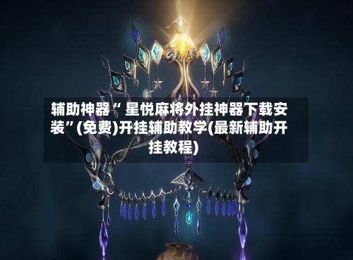 辅助神器“ 星悦麻将外挂神器下载安装”(免费)开挂辅助教学(最新辅助开挂教程)