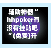 辅助神器“ hhpoker有没有挂贴吧”(免费)开挂辅助教学(最新辅助开挂教程)-第2张图片
