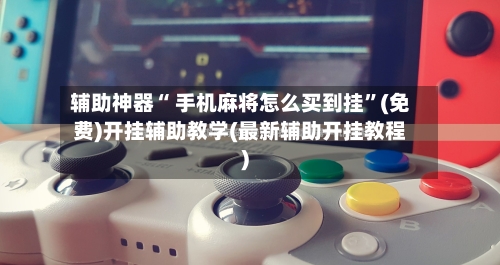 辅助神器“ 手机麻将怎么买到挂”(免费)开挂辅助教学(最新辅助开挂教程)