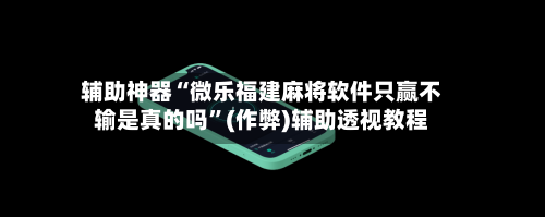 辅助神器“微乐福建麻将软件只赢不输是真的吗”(作弊)辅助透视教程-第3张图片