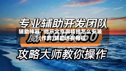 辅助神器“微乐北京麻将挂怎么安装”(作弊)辅助透视教程