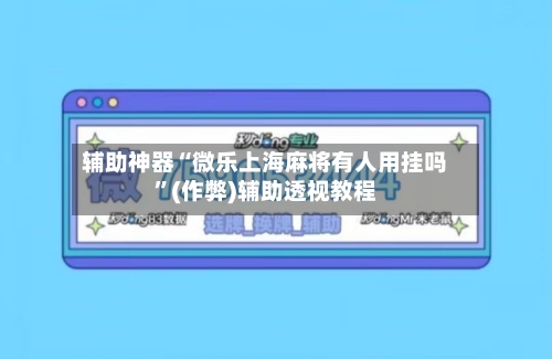辅助神器“微乐上海麻将有人用挂吗”(作弊)辅助透视教程-第3张图片