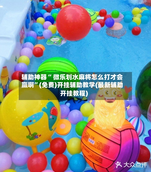 辅助神器“ 微乐划水麻将怎么打才会赢啊”(免费)开挂辅助教学(最新辅助开挂教程)